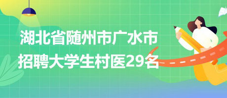 湖北省随州市广水市2023年招聘大学生村医29名