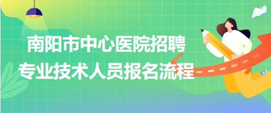 河南省南阳市中心医院2023年招聘专业技术人员报名流程
