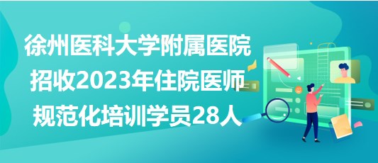 徐州医科大学附属医院招收2023年住院医师规范化培训学员28人