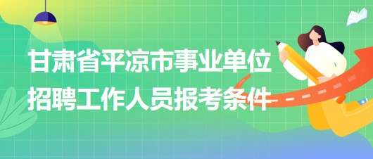甘肃省平凉市事业单位2023年招聘工作人员报考条件