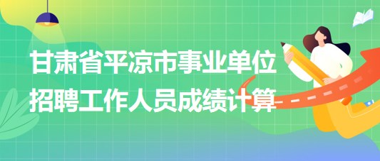 甘肃省平凉市事业单位2023年招聘工作人员成绩计算