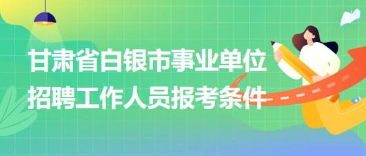 甘肃省白银市2023年事业单位招聘工作人员报考条件