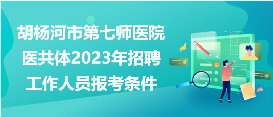 新疆胡杨河市第七师医院医共体2023年招聘工作人员报考条件