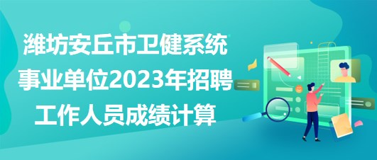 潍坊安丘市卫健系统事业单位2023年招聘工作人员成绩计算