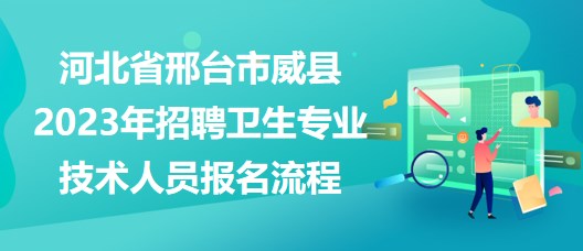 河北省邢台市威县2023年招聘卫生专业技术人员报名流程