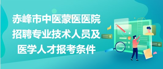 赤峰市中医蒙医医院2023年招聘专业技术人员及医学人才报考条件