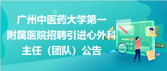 广州中医药大学第一附属医院招聘引进心外科主任（团队）公告