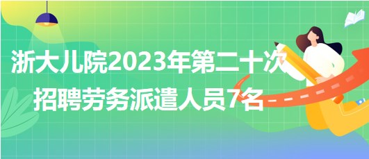 浙江大学医学院附属儿童医院2023年第二十次招聘劳务派遣人员7名