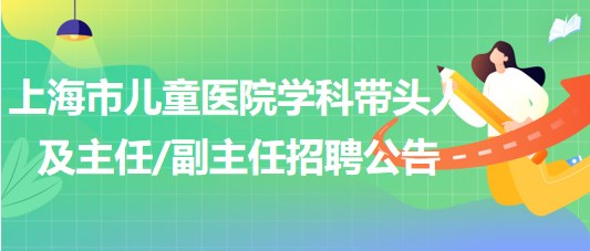 上海市儿童医院2023年学科带头人及主任副主任招聘公告
