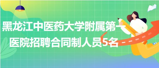 黑龙江中医药大学附属第一医院2023年招聘合同制工作人员5名