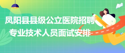 滁州市凤阳县县级公立医院2023年招聘专业技术人员面试安排
