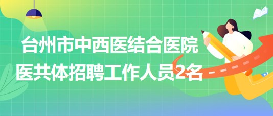 台州市中西医结合医院医共体2023年9月招聘工作人员2名