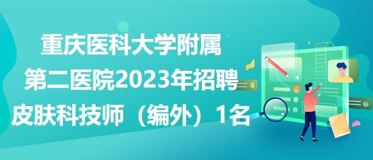 重庆医科大学附属第二医院2023年招聘皮肤科技师（编外）1名