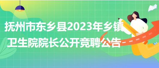江西省抚州市东乡县2023年乡镇卫生院院长公开竞聘公告