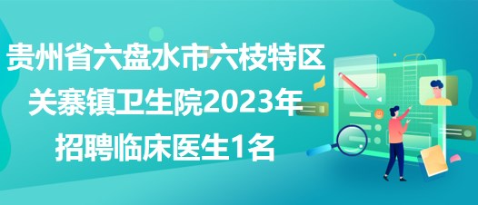 贵州省六盘水市六枝特区关寨镇卫生院2023年招聘临床医生1名
