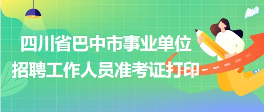 四川省巴中市事业单位2023年招聘工作人员准考证打印
