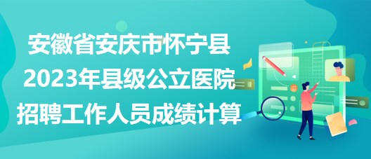 安徽省安庆市怀宁县2023年县级公立医院招聘工作人员成绩计算