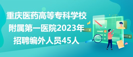 重庆医药高等专科学校附属第一医院2023年招聘编外人员45人