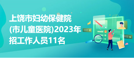 上饶市妇幼保健院(市儿童医院)2023年招工作人员11名