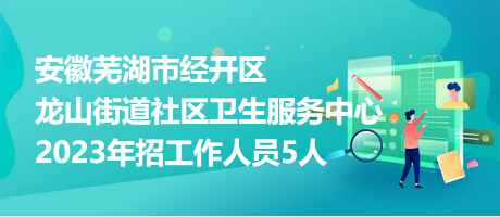 安徽芜湖市经开区龙山街道社区卫生服务中心2023年招工作人员5人