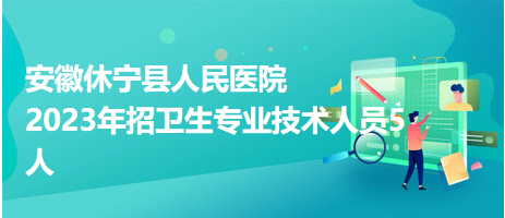 安徽休宁县人民医院2023年招卫生专业技术人员5人