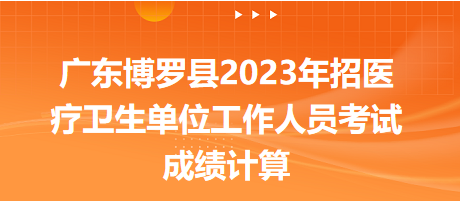 广东博罗县2023年招医疗卫生单位工作人员考试成绩计算