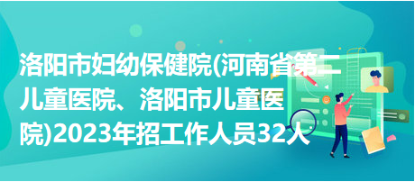 洛阳市妇幼保健院(河南省第二儿童医院、洛阳市儿童医院)2023年招工作人员32人