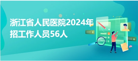 浙江省人民医院2024年招工作人员56人
