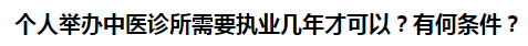 个人举办中医诊所需要执业几年才可以?有何条件? 个人举办中医诊所需要执业几年才可以?有何条件?