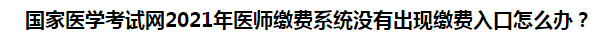 国家医学考试网2021年医师缴费系统没有出现缴费入口怎么办? 国家医学考试网2021年医师缴费系统没有出现缴费入口怎么办?