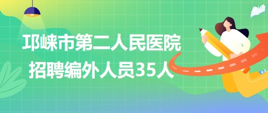 四川省成都市邛崃市第二人民医院2023年招聘编外人员35人