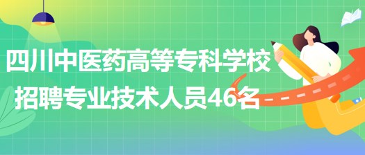 四川中医药高等专科学校招聘非事业编制专业技术人员46名