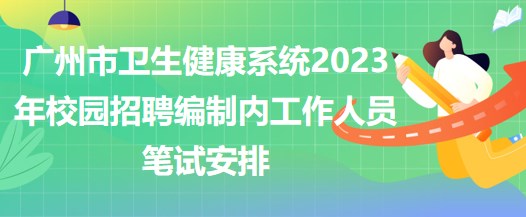 广州市卫生健康系统2023年校园招聘编制内工作人员笔试安排
