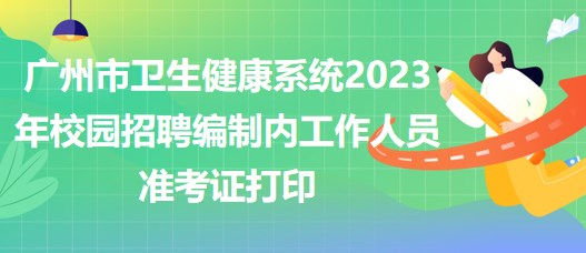 广州市卫生健康系统2023年校园招聘编制内工作人员准考证打印