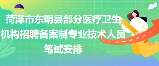 菏泽市东明县部分医疗卫生机构招聘备案制专业技术人员笔试安排