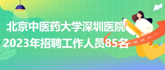 北京中医药大学深圳医院2023年招聘工作人员85名