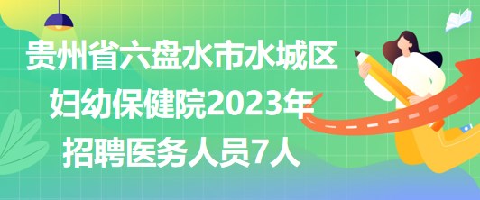贵州省六盘水市水城区妇幼保健院2023年招聘医务人员7人