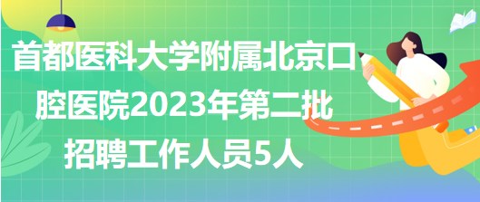 首都医科大学附属北京口腔医院2023年第二批招聘工作人员5人