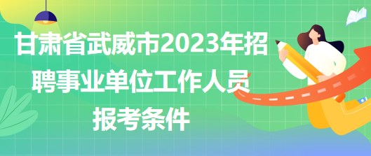甘肃省武威市2023年招聘事业单位工作人员报考条件