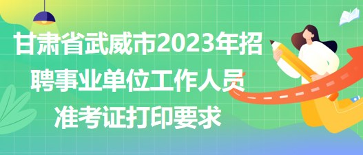 甘肃省武威市2023年招聘事业单位工作人员准考证打印要求