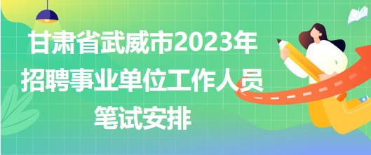 甘肃省武威市2023年招聘事业单位工作人员笔试安排