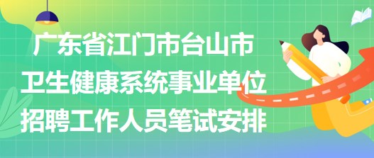 广东省江门市台山市卫生健康系统事业单位招聘工作人员笔试安排