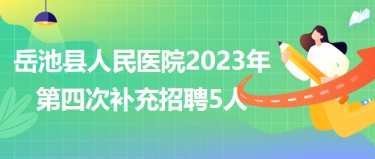 四川省广安市岳池县人民医院2023年第四次补充招聘5人