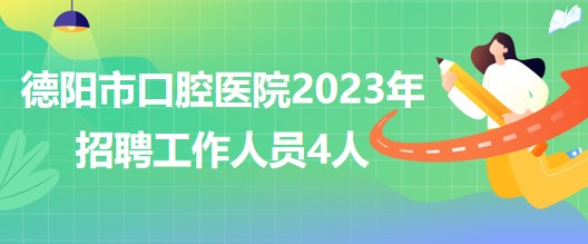 四川省德阳市口腔医院2023年5月招聘工作人员4人