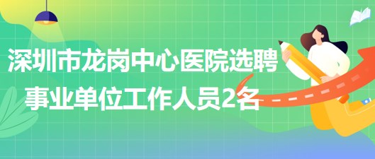 深圳市龙岗中心医院2023年5月选聘事业单位工作人员2名