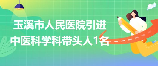 云南省玉溪市人民医院2023年引进中医科学科带头人1名