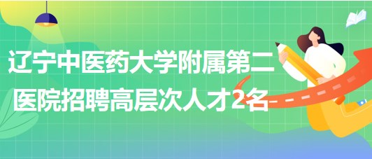 辽宁中医药大学附属第二医院2023年5月招聘高层次人才2名
