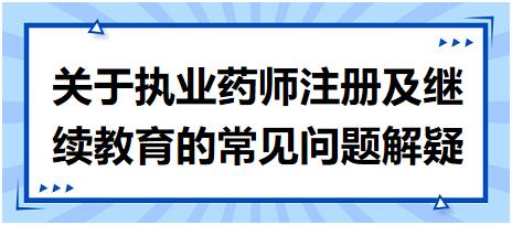 【考生关注汇总】关于执业药师注册及继续教育的常见问题解疑 【考生关注汇总】关于执业药师注册及继续教育的常见问题解疑