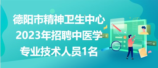 德阳市精神卫生中心2023年招聘中医学专业技术人员1名