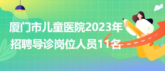 福建省厦门市儿童医院2023年招聘导诊岗位人员11名